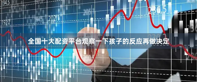 全国十大配资平台观察一下孩子的反应再做决定