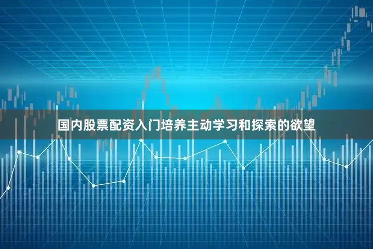 国内股票配资入门培养主动学习和探索的欲望