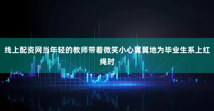 线上配资网当年轻的教师带着微笑小心翼翼地为毕业生系上红绳时