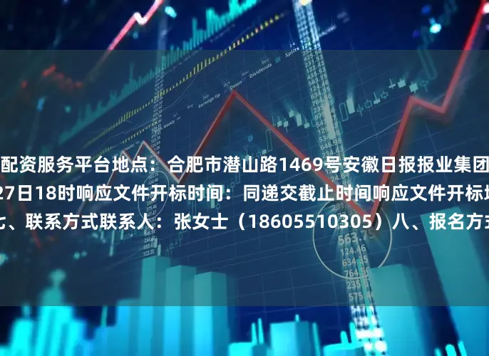 配资服务平台地点：合肥市潜山路1469号安徽日报报业集团12楼截止时间：2025年6月27日18时响应文件开标时间：同递交截止时间响应文件开标地点：采购人指定地点七、联系方式联系人：张女士（18605510305）八、报名方式报名材料直接寄/送至合肥市潜山路1469号安徽日报报业集团12楼2025年6月24日