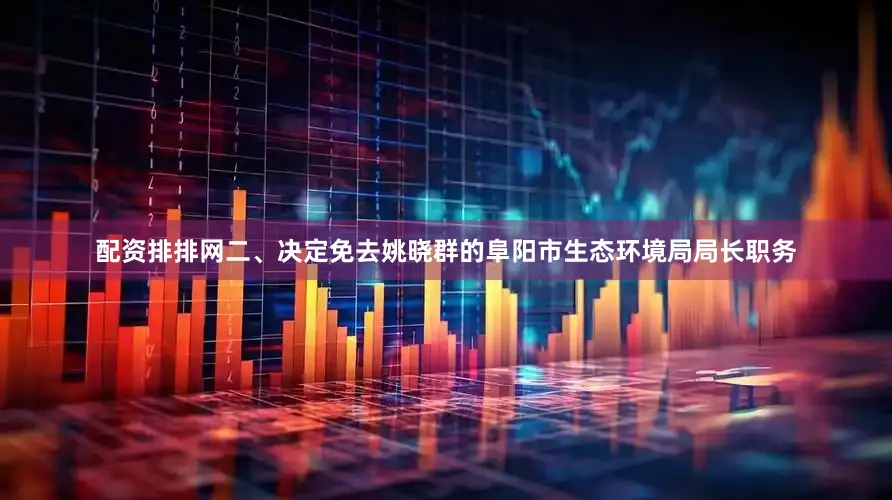 配资排排网二、决定免去姚晓群的阜阳市生态环境局局长职务