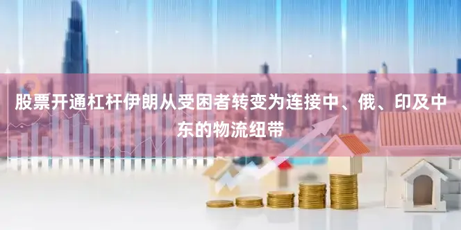 股票开通杠杆伊朗从受困者转变为连接中、俄、印及中东的物流纽带