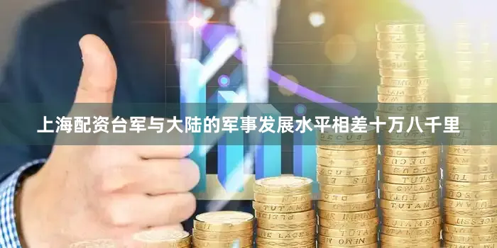 上海配资台军与大陆的军事发展水平相差十万八千里