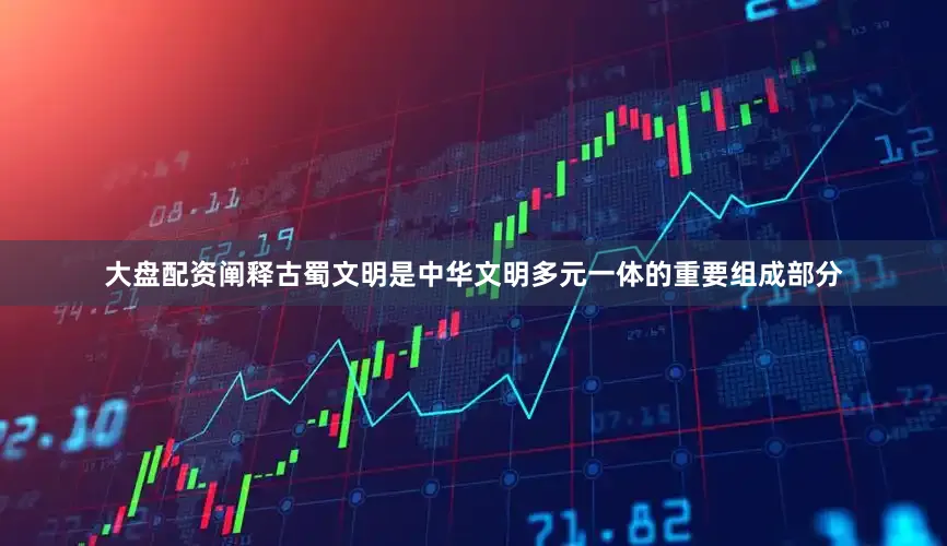 大盘配资阐释古蜀文明是中华文明多元一体的重要组成部分