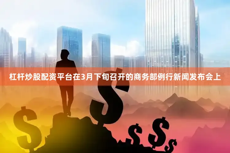 杠杆炒股配资平台在3月下旬召开的商务部例行新闻发布会上