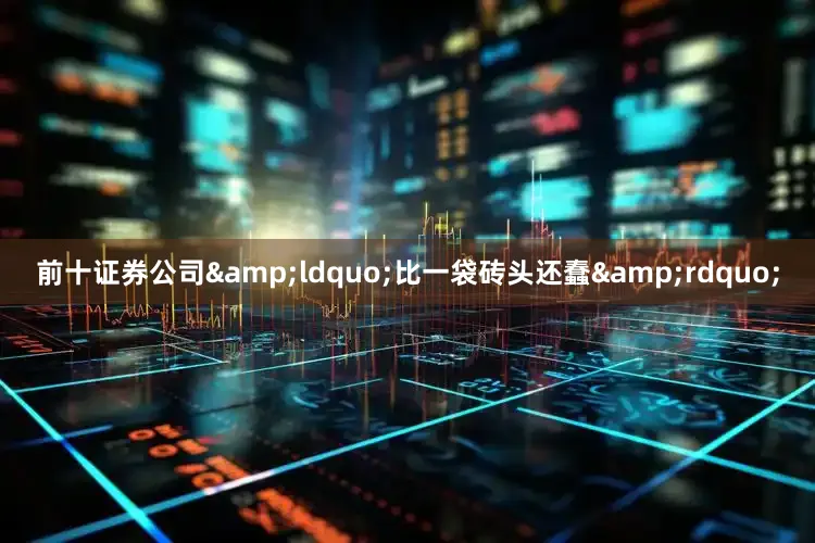 前十证券公司&ldquo;比一袋砖头还蠢&rdquo;