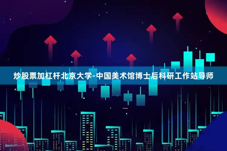 炒股票加杠杆北京大学-中国美术馆博士后科研工作站导师