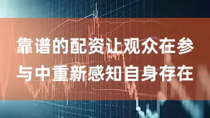 靠谱的配资让观众在参与中重新感知自身存在