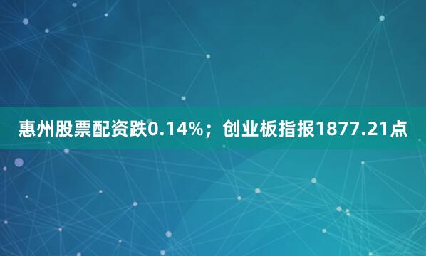 惠州股票配资跌0.14%；创业板指报1877.21点