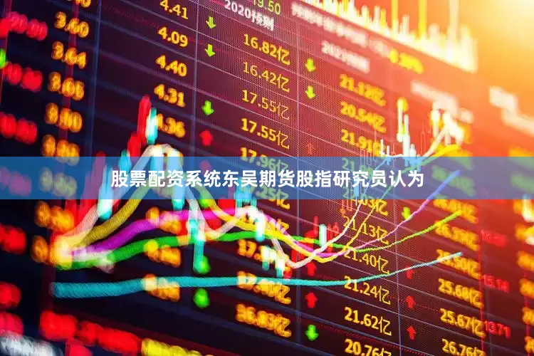 股票配资系统东吴期货股指研究员认为
