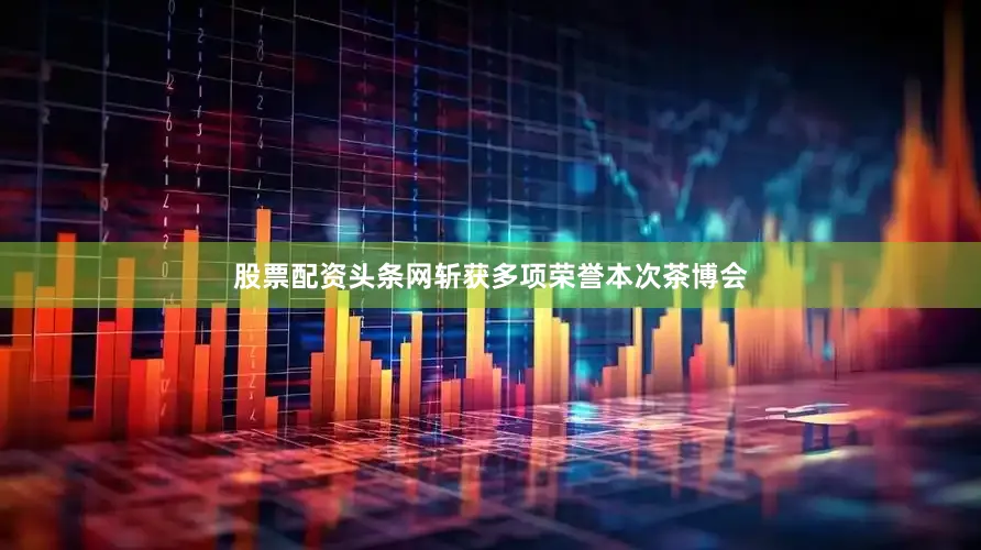 股票配资头条网斩获多项荣誉本次茶博会