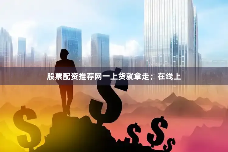 股票配资推荐网一上货就拿走；在线上