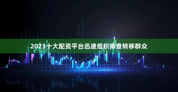 2023十大配资平台迅速组织排查转移群众