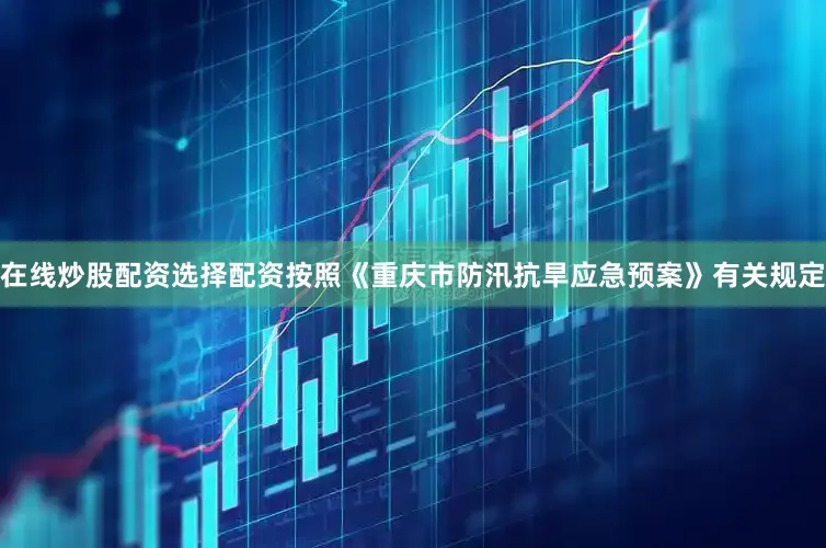 在线炒股配资选择配资按照《重庆市防汛抗旱应急预案》有关规定