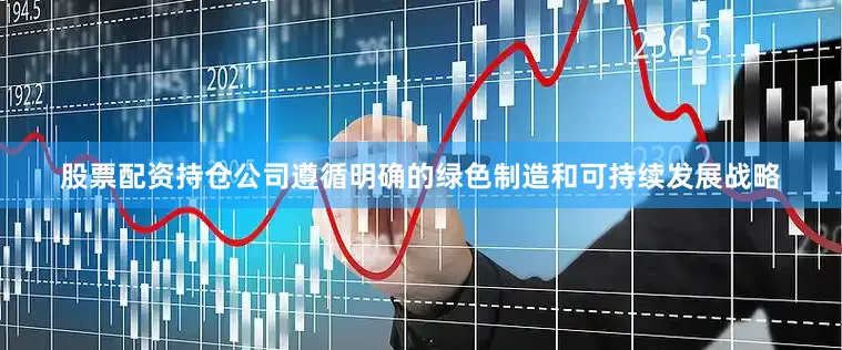 股票配资持仓公司遵循明确的绿色制造和可持续发展战略