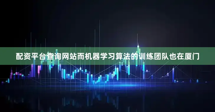 配资平台查询网站而机器学习算法的训练团队也在厦门