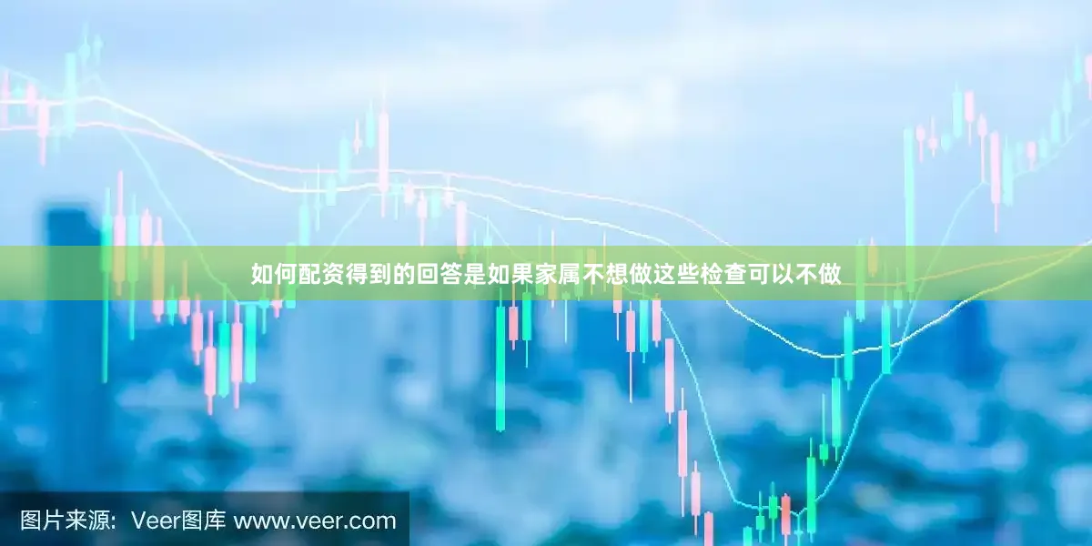 如何配资得到的回答是如果家属不想做这些检查可以不做