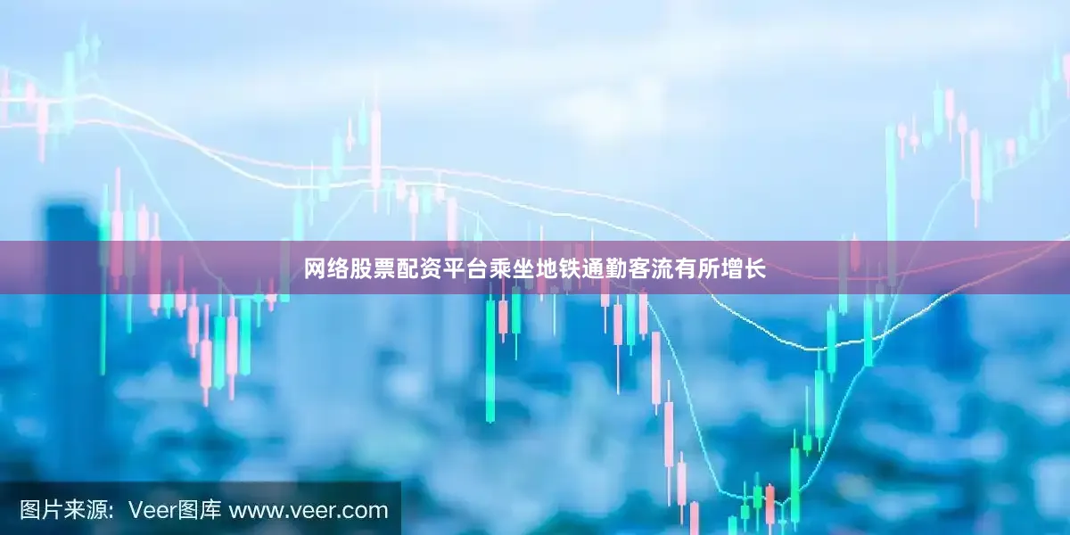 网络股票配资平台乘坐地铁通勤客流有所增长