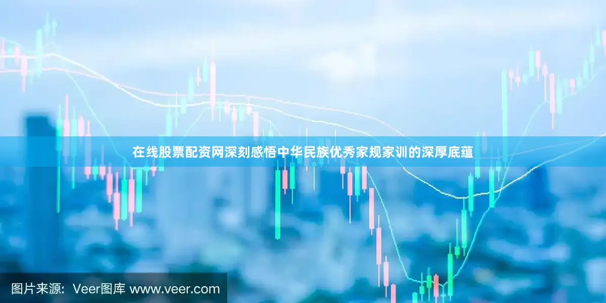在线股票配资网深刻感悟中华民族优秀家规家训的深厚底蕴