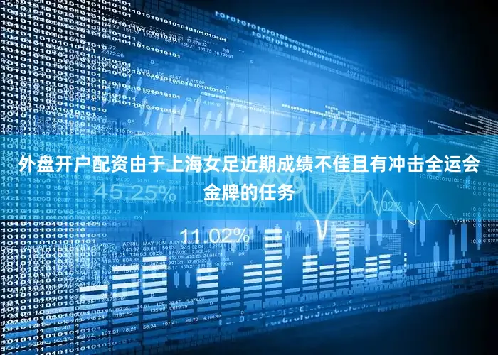 外盘开户配资由于上海女足近期成绩不佳且有冲击全运会金牌的任务