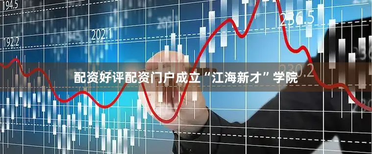 配资好评配资门户成立“江海新才”学院