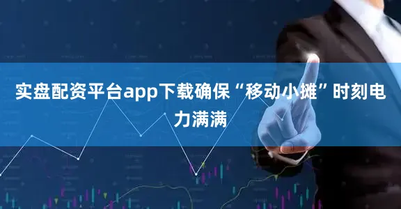 实盘配资平台app下载确保“移动小摊”时刻电力满满