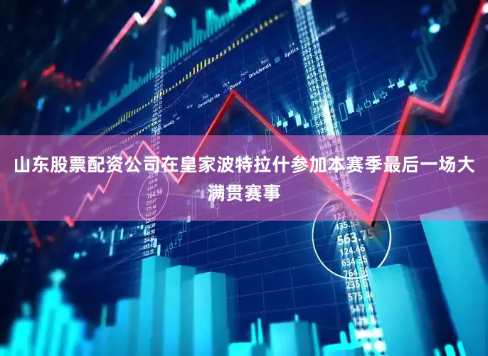山东股票配资公司在皇家波特拉什参加本赛季最后一场大满贯赛事