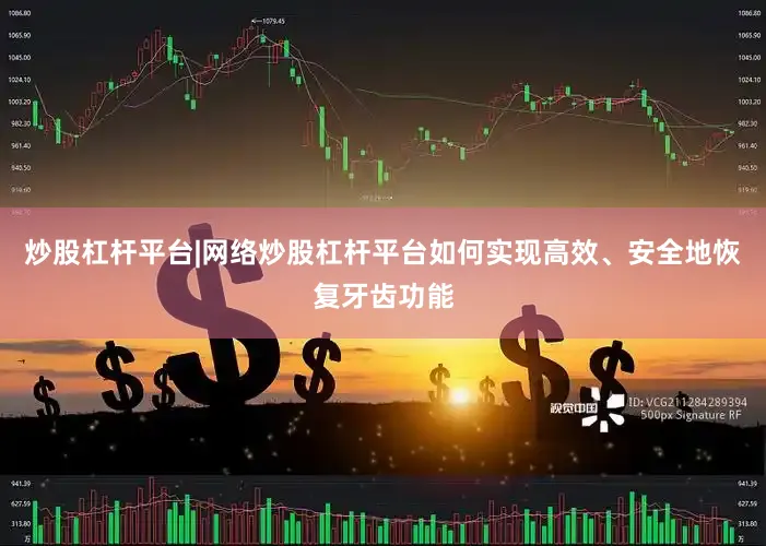 炒股杠杆平台|网络炒股杠杆平台如何实现高效、安全地恢复牙齿功能