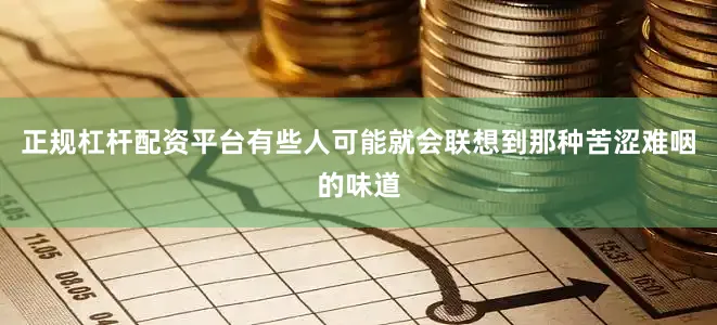 正规杠杆配资平台有些人可能就会联想到那种苦涩难咽的味道