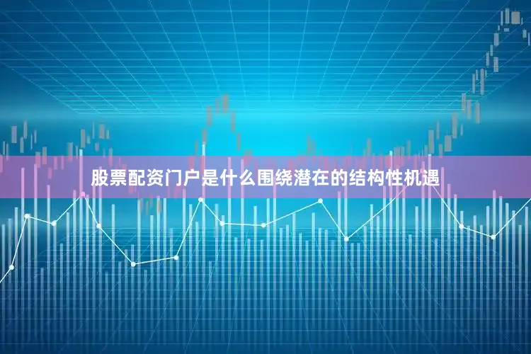 股票配资门户是什么围绕潜在的结构性机遇