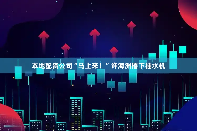 本地配资公司“马上来！”许海洲撂下抽水机