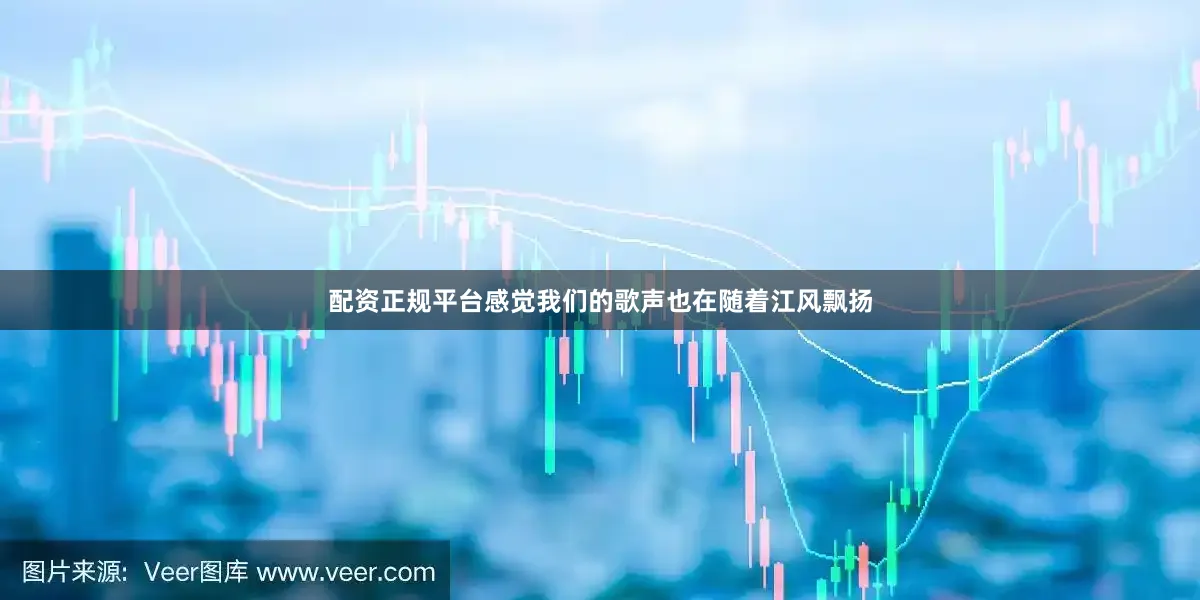 配资正规平台感觉我们的歌声也在随着江风飘扬
