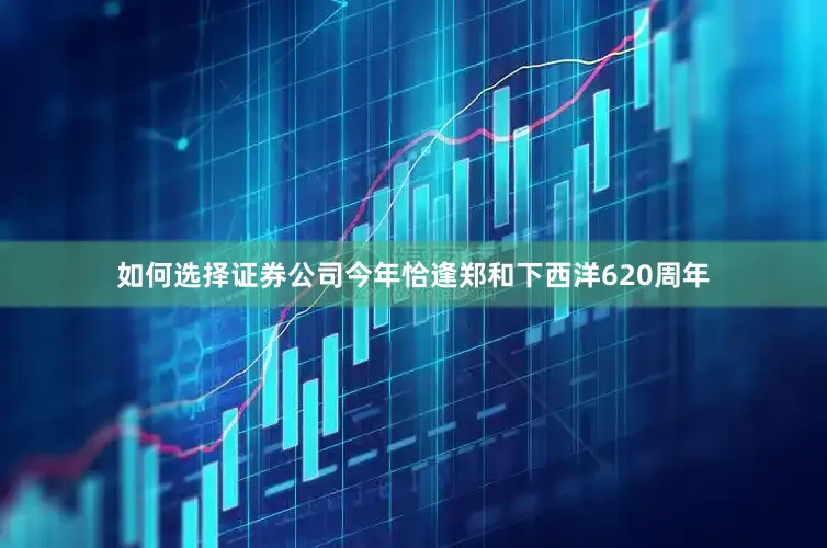 如何选择证券公司今年恰逢郑和下西洋620周年