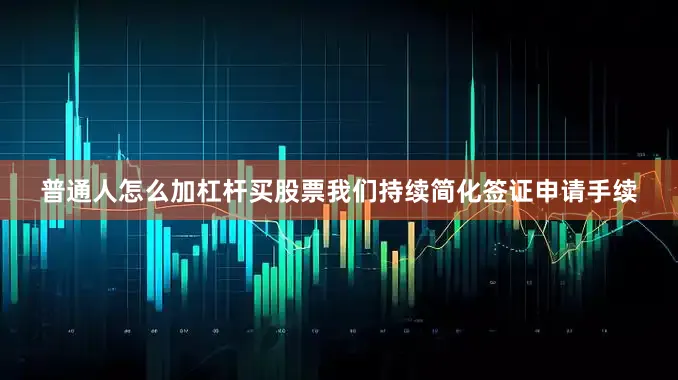 普通人怎么加杠杆买股票我们持续简化签证申请手续
