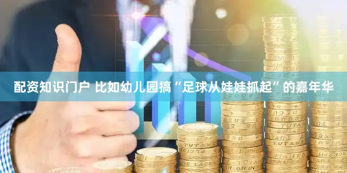 配资知识门户 比如幼儿园搞“足球从娃娃抓起”的嘉年华