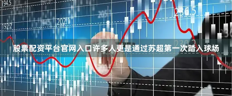股票配资平台官网入口许多人更是通过苏超第一次踏入球场