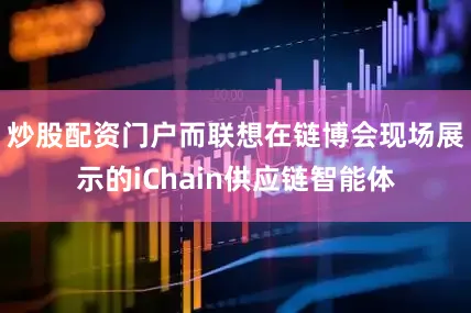 炒股配资门户而联想在链博会现场展示的iChain供应链智能体