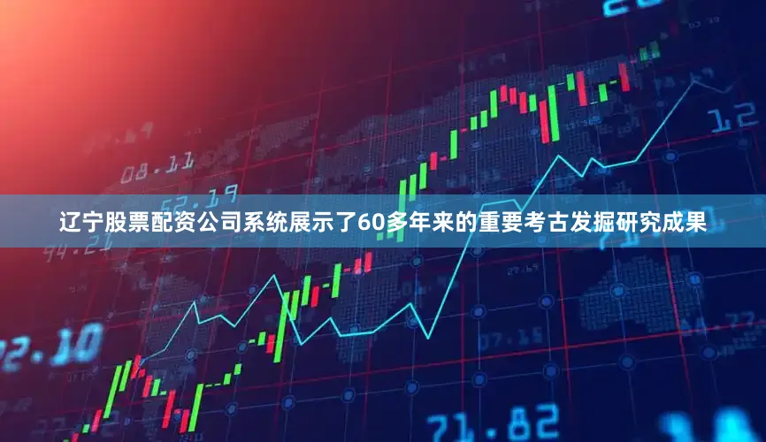 辽宁股票配资公司系统展示了60多年来的重要考古发掘研究成果