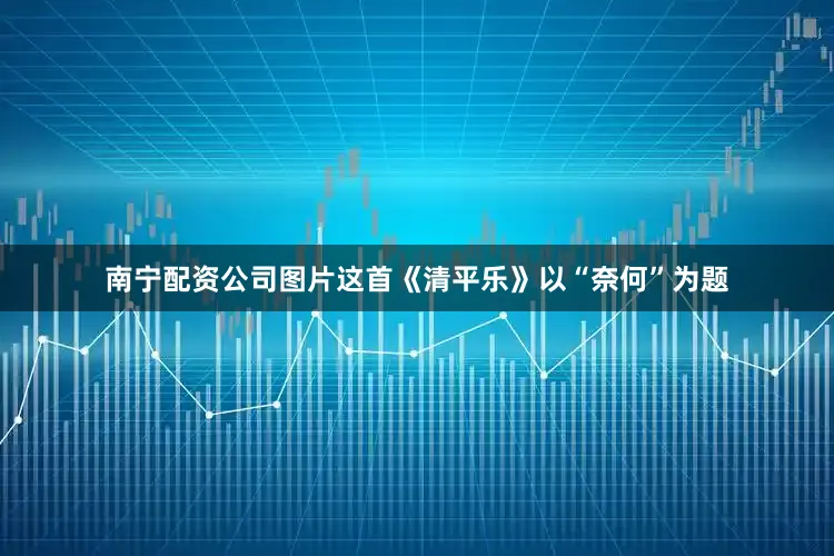 南宁配资公司图片这首《清平乐》以“奈何”为题