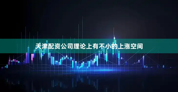 天津配资公司理论上有不小的上涨空间