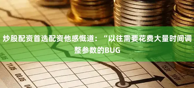 炒股配资首选配资他感慨道：“以往需要花费大量时间调整参数的BUG