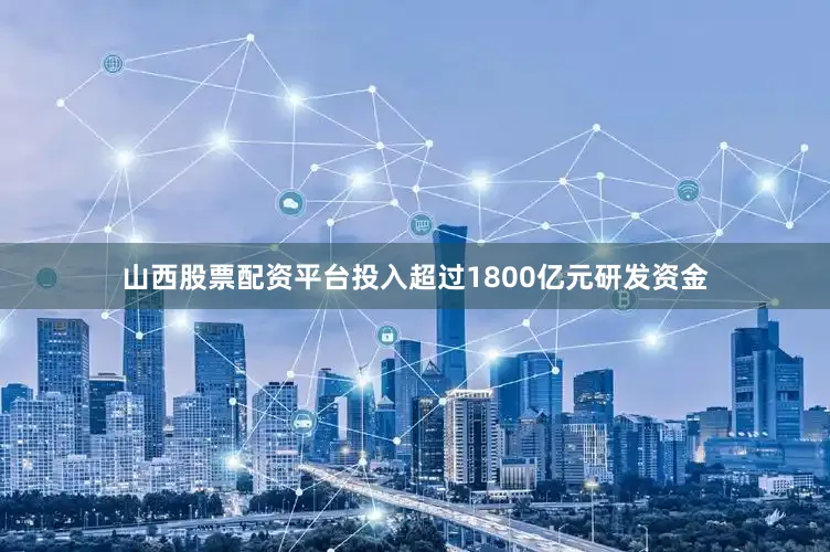 山西股票配资平台投入超过1800亿元研发资金