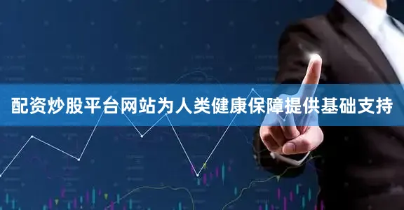 配资炒股平台网站为人类健康保障提供基础支持