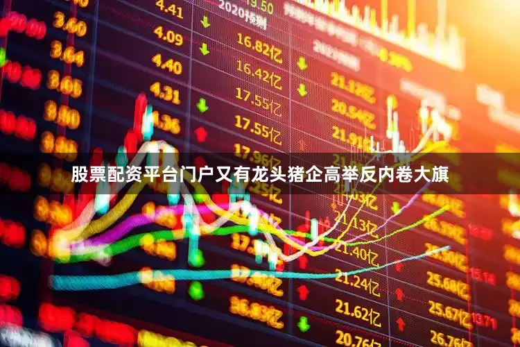 股票配资平台门户又有龙头猪企高举反内卷大旗