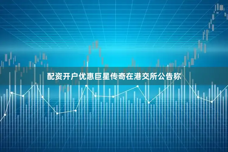配资开户优惠巨星传奇在港交所公告称