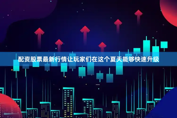 配资股票最新行情让玩家们在这个夏天能够快速升级