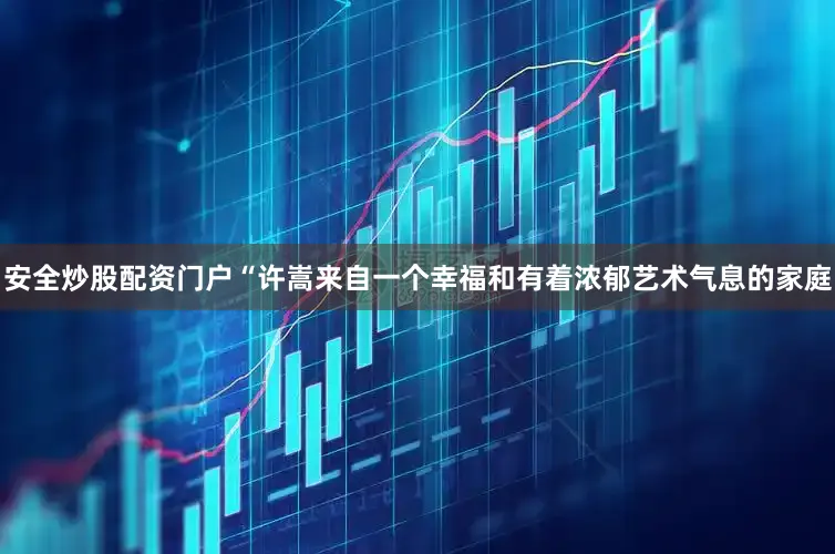 安全炒股配资门户“许嵩来自一个幸福和有着浓郁艺术气息的家庭