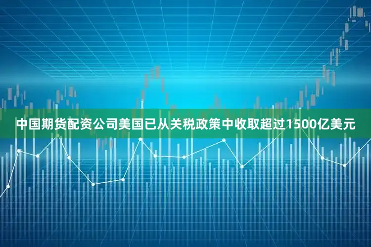 中国期货配资公司美国已从关税政策中收取超过1500亿美元