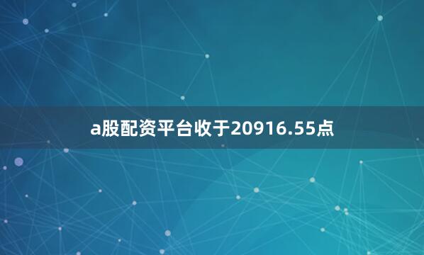 a股配资平台收于20916.55点