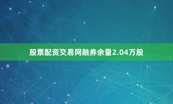 股票配资交易网融券余量2.04万股